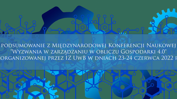 Podsumowanie z Międzynarodowej Konferencji Naukowej "Wyzwania w zarządzaniu w obliczu Gospodarki 4.0" zorganizowanej przez IZ UwB w dniach 23-24 czerwca 2022 r.